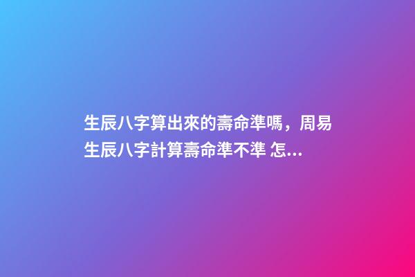 生辰八字算出來的壽命準嗎，周易生辰八字計算壽命準不準 怎么通過生辰八字算死期到了-第1張-觀點-玄機派